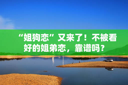 “姐狗恋”又来了！不被看好的姐弟恋，靠谱吗？