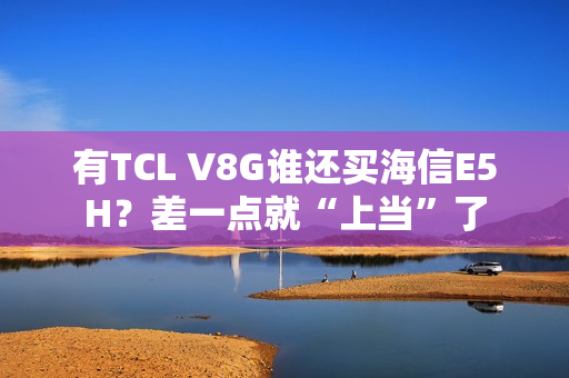 有TCL V8G谁还买海信E5H？差一点就“上当”了