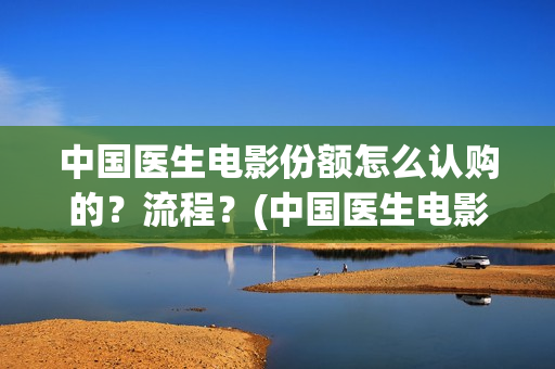 中国医生电影份额怎么认购的？流程？(中国医生电影大致内容)