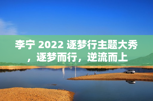 李宁 2022 逐梦行主题大秀，逐梦而行，逆流而上