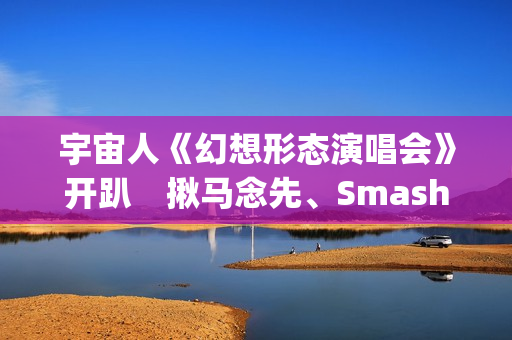宇宙人《幻想形态演唱会》开趴 揪马念先、SmashRegz大玩放克嘻哈 宇宙人《幻想形态演唱会》开趴 揪马念先、SmashRegz大玩放克嘻哈