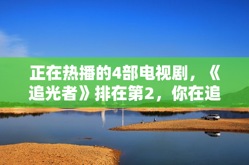 正在热播的4部电视剧，《追光者》排在第2，你在追哪一部？