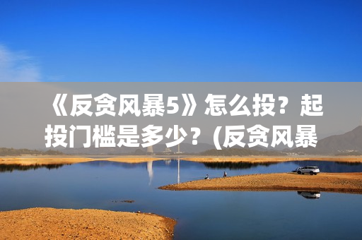 《反贪风暴5》怎么投？起投门槛是多少？(反贪风暴5什么时候上映的)