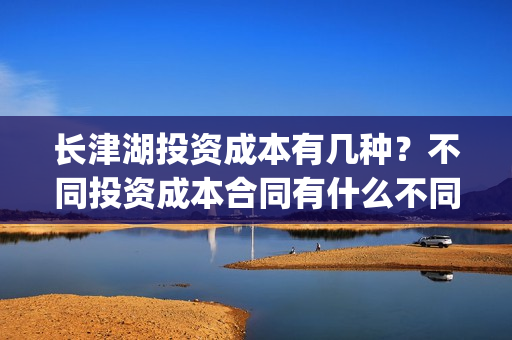长津湖投资成本有几种?不同投资成本合同有什么不同的?(长津湖投资成本高吗) 长津湖投资成本有几种?不同投资成本合同有什么不同的?(长津湖投资成本高吗)