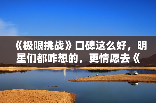 《极限挑战》口碑这么好，明星们都咋想的，更情愿去《奔跑吧》？