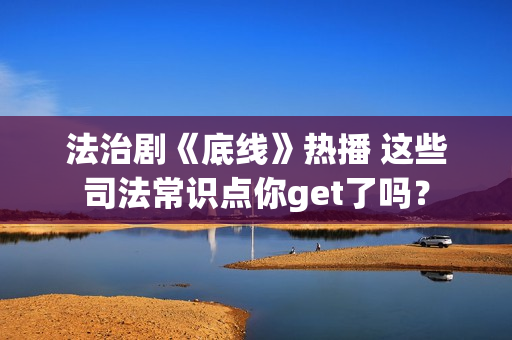 法治剧《底线》热播 这些司法常识点你get了吗？