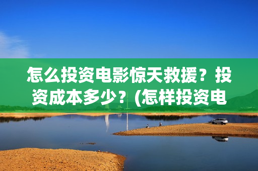 怎么投资电影惊天救援？投资成本多少？(怎样投资电影赚钱)