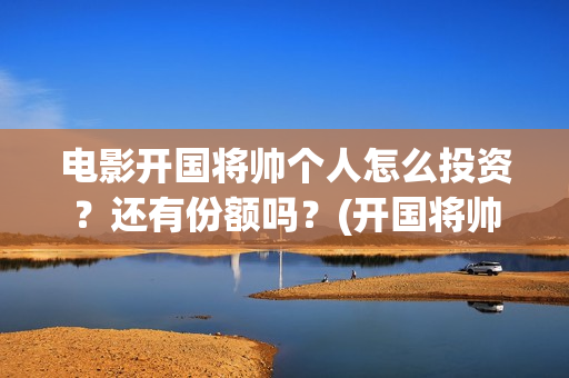 电影开国将帅个人怎么投资?还有份额吗?(开国将帅主演) 电影开国将帅个人怎么投资?还有份额吗?(开国将帅主演)