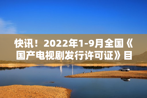 快讯！2022年1-9月全国《国产电视剧发行许可证》目次一览