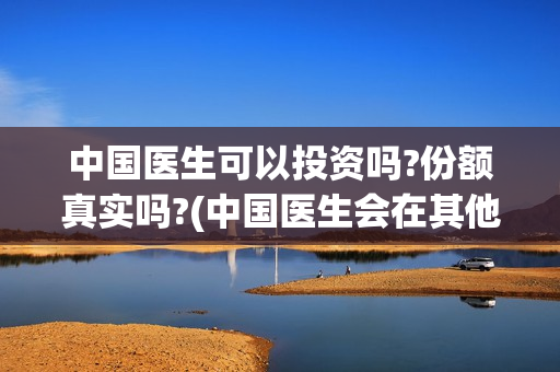 中国医生可以投资吗?份额真实吗?(中国医生会在其他国家上映吗)