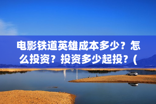 电影铁道英雄成本多少？怎么投资？投资多少起投？(《铁道英雄》)