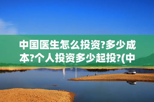 中国医生怎么投资?多少成本?个人投资多少起投?(中国医生怎么办) 中国医生怎么投资?多少成本?个人投资多少起投?(中国医生怎么办)
