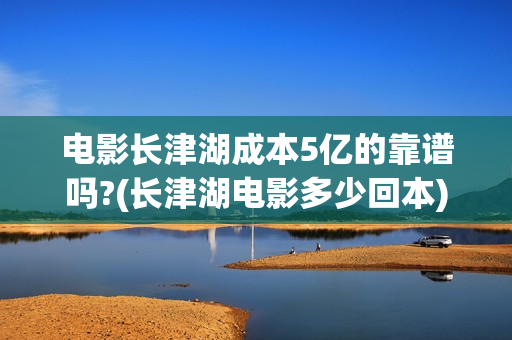 电影长津湖成本5亿的靠谱吗?(长津湖电影多少回本) 电影长津湖成本5亿的靠谱吗?(长津湖电影多少回本)