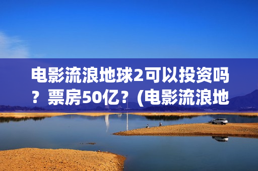 电影流浪地球2可以投资吗？票房50亿？(电影流浪地球2演员表)