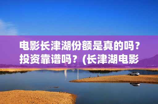 电影长津湖份额是真的吗？投资靠谱吗？(长津湖电影得分)