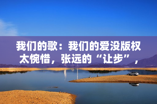 我们的歌:我们的爱没版权太惋惜,张远的“让步”,玉成了詹雯婷,五大联赛直播,高清无告白,不卡顿,收费在线旁观! 我们的歌:我们的爱没版权太惋惜,张远的“让步”,玉成了詹雯婷,五大联赛直播,高清无告白,不卡顿,收费在线旁观!