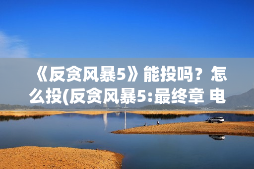 《反贪风暴5》能投吗？怎么投(反贪风暴5:最终章 电影)