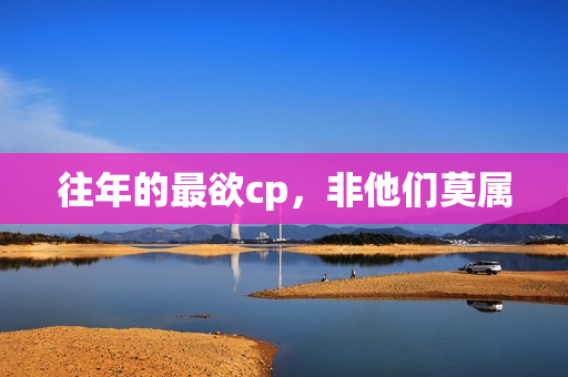 往年的最欲cp,非他们莫属 往年的最欲cp,非他们莫属
