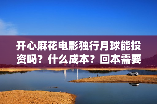 开心麻花电影独行月球能投资吗？什么成本？回本需要票房多少？(开心麻花电影片段)