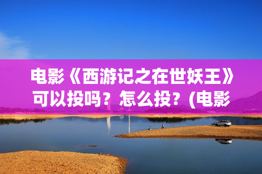 电影《西游记之在世妖王》可以投吗?怎么投?(电影《西游记之大闹天宫》免费观看) 电影《西游记之在世妖王》可以投吗?怎么投?(电影《西游记之大闹天宫》免费观看)