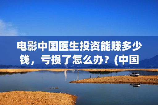 电影中国医生投资能赚多少钱，亏损了怎么办？(中国电影 中国医生)
