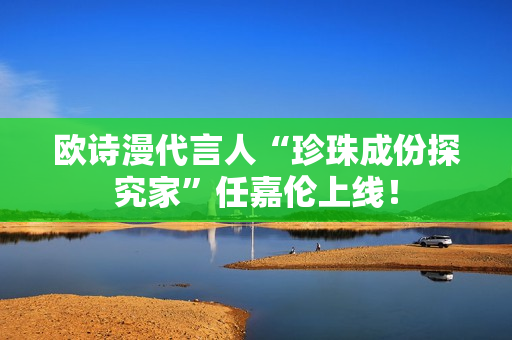 欧诗漫代言人“珍珠成份探究家”任嘉伦上线！