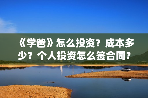《学爸》怎么投资？成本多少？个人投资怎么签合同？(学爸电影换角了吗)