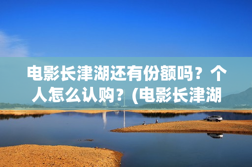 电影长津湖还有份额吗？个人怎么认购？(电影长津湖拍完了吗)