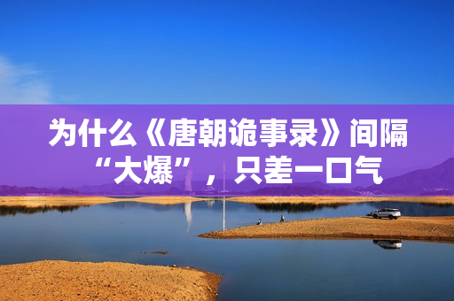 为什么《唐朝诡事录》间隔“大爆”，只差一口气