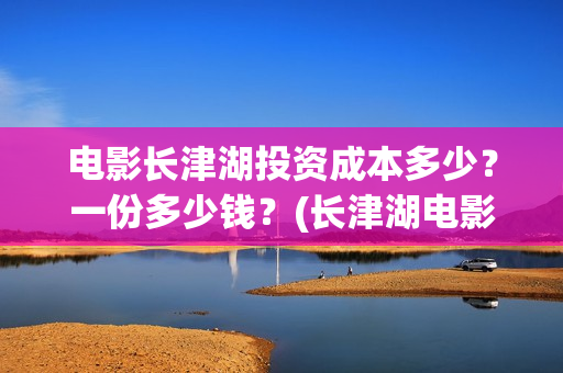 电影长津湖投资成本多少?一份多少钱?(长津湖电影投资项目) 电影长津湖投资成本多少?一份多少钱?(长津湖电影投资项目)