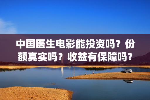 中国医生电影能投资吗?份额真实吗?收益有保障吗?(中国医生电影能拍多久) 中国医生电影能投资吗?份额真实吗?收益有保障吗?(中国医生电影能拍多久)