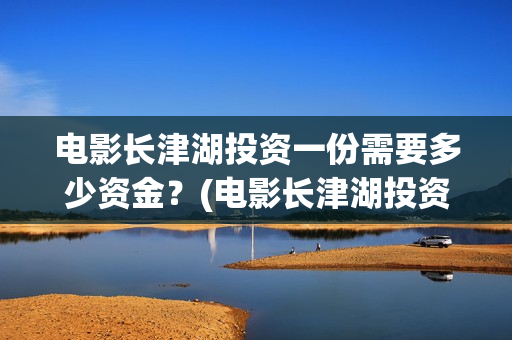 电影长津湖投资一份需要多少资金?(电影长津湖投资是真的吗) 电影长津湖投资一份需要多少资金?(电影长津湖投资是真的吗)