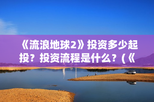 《流浪地球2》投资多少起投？投资流程是什么？(《流浪地球2》在线观看)