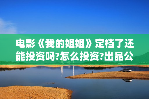电影《我的姐姐》定档了还能投资吗?怎么投资?出品公司是哪家?(电影我的姐姐演员表) 电影《我的姐姐》定档了还能投资吗?怎么投资?出品公司是哪家?(电影我的姐姐演员表)