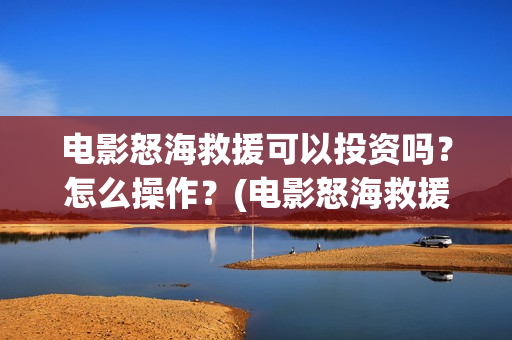 电影怒海救援可以投资吗？怎么操作？(电影怒海救援可以在哪看)