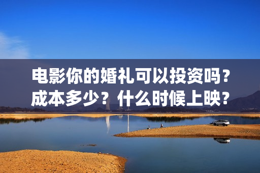 电影你的婚礼可以投资吗？成本多少？什么时候上映？(你的婚礼电影原声)