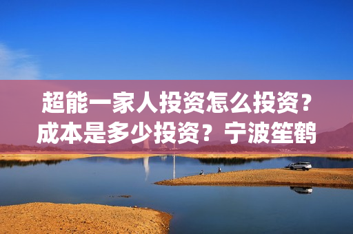 超能一家人投资怎么投资？成本是多少投资？宁波笙鹤可以投资吗？(超能一家人投资是不是真的?)