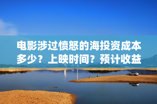 电影涉过愤怒的海投资成本多少?上映时间?预计收益(电影涉过愤怒的海演员表) 电影涉过愤怒的海投资成本多少?上映时间?预计收益(电影涉过愤怒的海演员表)