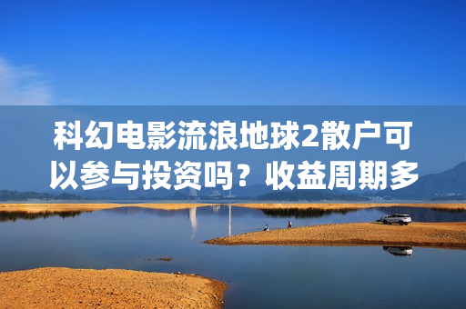 科幻电影流浪地球2散户可以参与投资吗？收益周期多久？值得参与吗？(科幻电影流浪地球故事情节跌宕起伏)