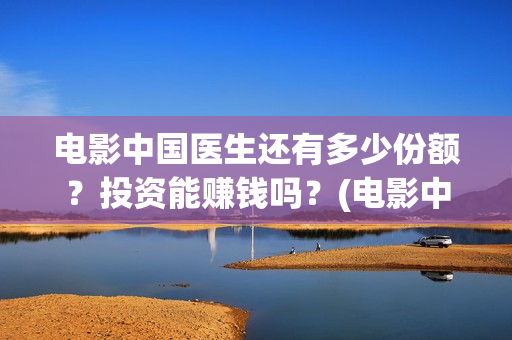 电影中国医生还有多少份额？投资能赚钱吗？(电影中国医生还有续集吗)