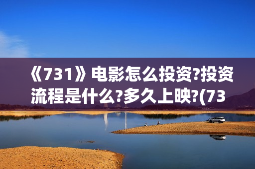 《731》电影怎么投资?投资流程是什么?多久上映?(731电影怎么样值得看吗)