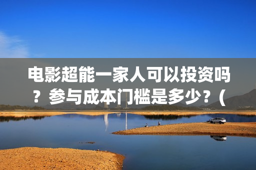 电影超能一家人可以投资吗？参与成本门槛是多少？(电影超能一家人抢先观看)