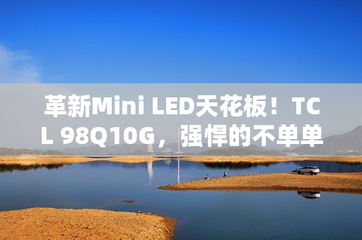 革新Mini LED天花板！TCL 98Q10G，强悍的不单单是显示手艺