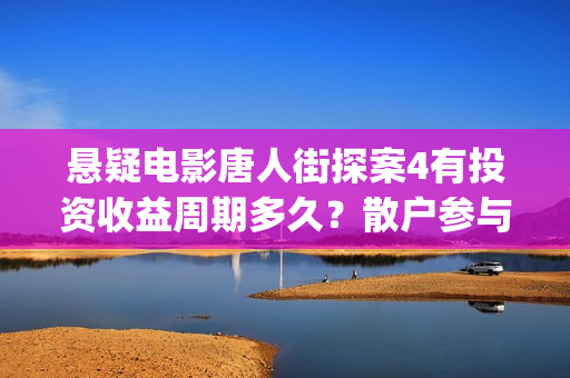悬疑电影唐人街探案4有投资收益周期多久？散户参与投资多久分红？(电影 唐人街)
