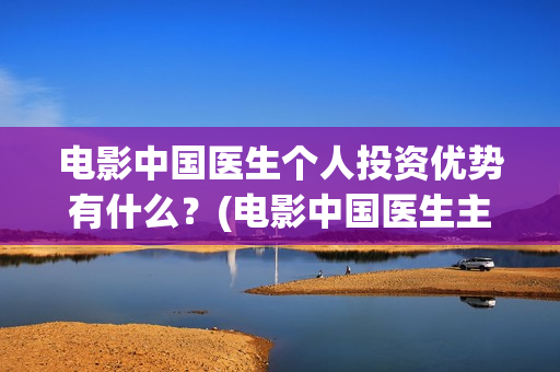 电影中国医生个人投资优势有什么?(电影中国医生主演) 电影中国医生个人投资优势有什么?(电影中国医生主演)