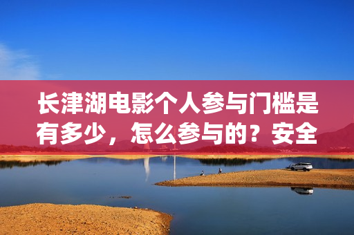 长津湖电影个人参与门槛是有多少,怎么参与的?安全吗?(长津湖电影口碑视频) 长津湖电影个人参与门槛是有多少,怎么参与的?安全吗?(长津湖电影口碑视频)