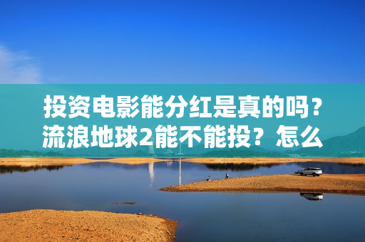 投资电影能分红是真的吗？流浪地球2能不能投？怎么投资？
