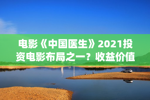 电影《中国医生》2021投资电影布局之一?收益价值怎么样?投资会亏钱吗?(帮我找一下中国医生电影) 电影《中国医生》2021投资电影布局之一?收益价值怎么样?投资会亏钱吗?(帮我找一下中国医生电影)