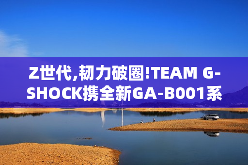 Z世代,韧力破圈!TEAM G-SHOCK携全新GA-B001系列开启虚拟现实世界 Z世代,韧力破圈!TEAM G-SHOCK携全新GA-B001系列开启虚拟现实世界