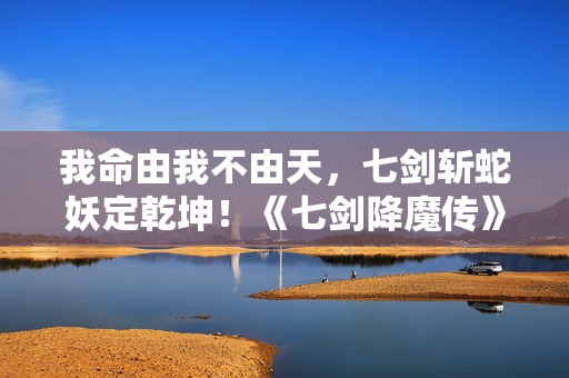 我命由我不由天,七剑斩蛇妖定乾坤!《七剑降魔传》昔日上线 我命由我不由天,七剑斩蛇妖定乾坤!《七剑降魔传》昔日上线